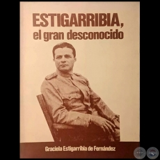 ESTIGARRIBIA EL GRAN DESCONOCIDO - SEGUNDA EDICIN - Autor: GRACIELA ESTIGARRIBIA DE FERNNDEZ - Ao 1983